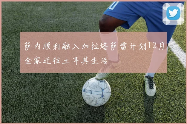 萨内顺利融入加拉塔萨雷计划12月全家迁往土耳其生活