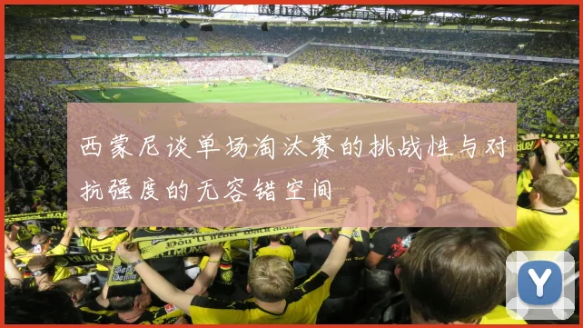 西蒙尼谈单场淘汰赛的挑战性与对抗强度的无容错空间