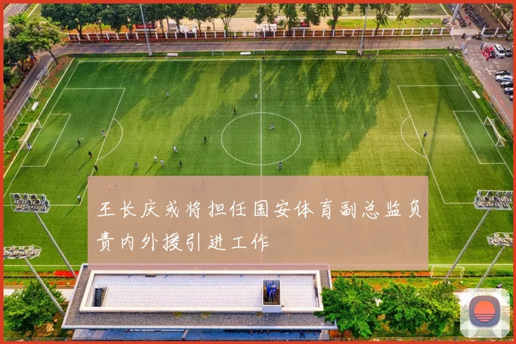 王长庆或将担任国安体育副总监负责内外援引进工作