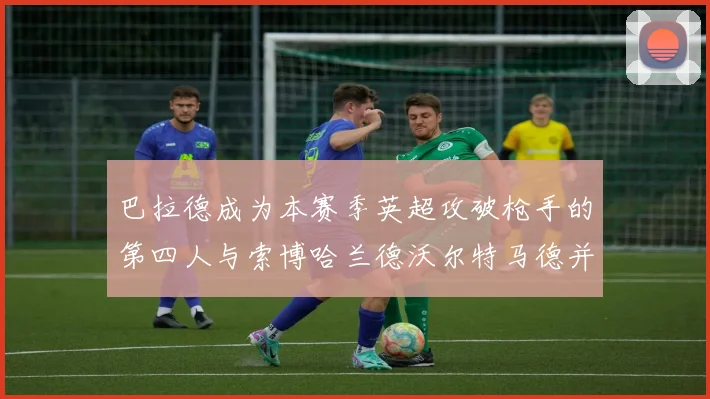 巴拉德成为本赛季英超攻破枪手的第四人与索博哈兰德沃尔特马德并肩齐名