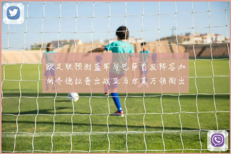 欧足联预测蓝军与巴萨首发阵容加纳乔德拉普出战亚马尔莱万领衔出场