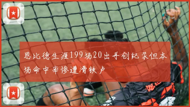 恩比德生涯199场20出手创纪录但本场命中率惨遭滑铁卢