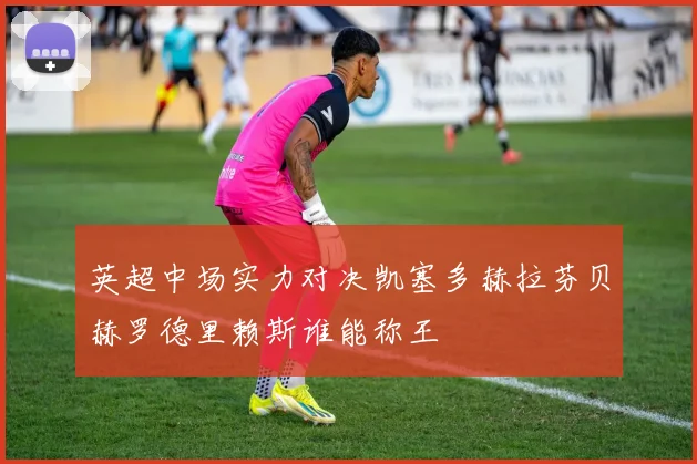 英超中场实力对决凯塞多赫拉芬贝赫罗德里赖斯谁能称王