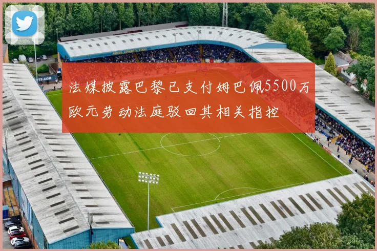 法媒披露巴黎已支付姆巴佩5500万欧元劳动法庭驳回其相关指控