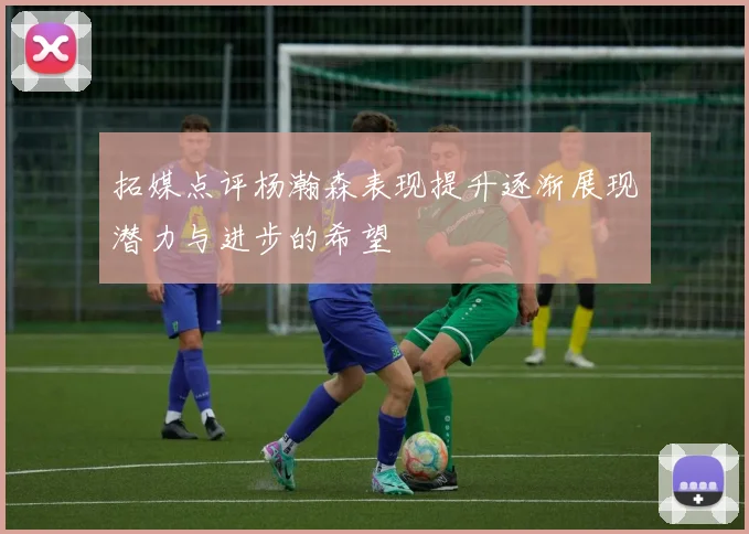 拓媒点评杨瀚森表现提升逐渐展现潜力与进步的希望