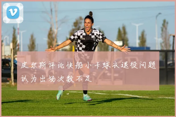 皮尔斯评论快船小卡球衣退役问题认为出场次数不足
