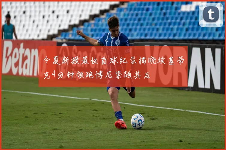 今夏新援最快首球纪录揭晓埃基蒂克4分钟领跑博尼紧随其后