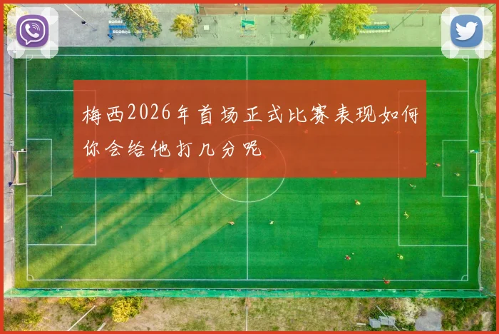 梅西2026年首场正式比赛表现如何你会给他打几分呢