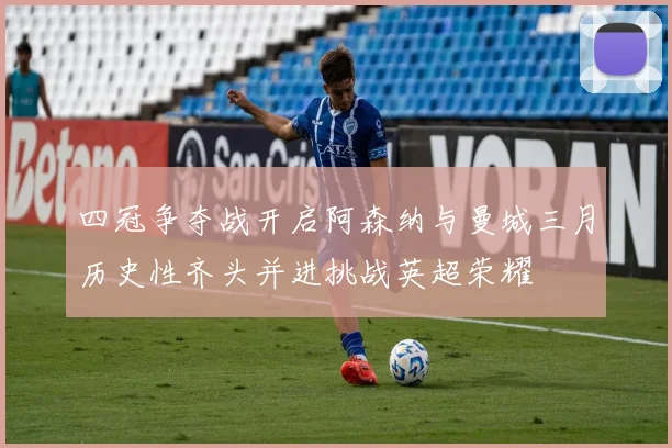 四冠争夺战开启阿森纳与曼城三月历史性齐头并进挑战英超荣耀