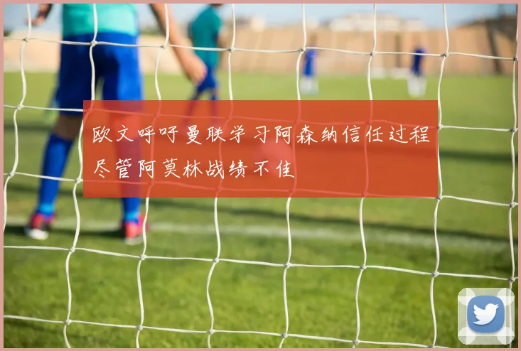 欧文呼吁曼联学习阿森纳信任过程尽管阿莫林战绩不佳
