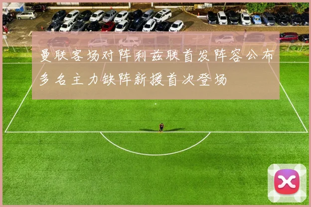 曼联客场对阵利兹联首发阵容公布多名主力缺阵新援首次登场