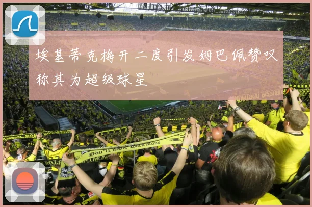 埃基蒂克梅开二度引发姆巴佩赞叹称其为超级球星