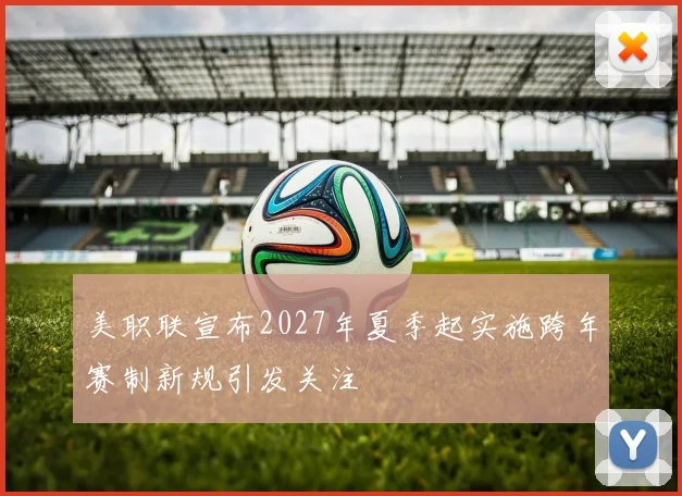 美职联宣布2027年夏季起实施跨年赛制新规引发关注