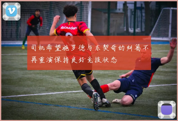 司机希望施罗德与东契奇的纠葛不再重演保持良好竞技状态