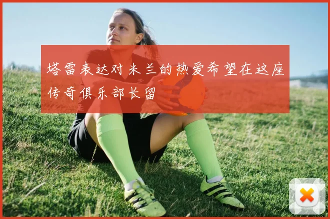 塔雷表达对米兰的热爱希望在这座传奇俱乐部长留