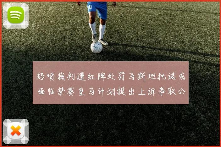 怒喷裁判遭红牌处罚马斯坦托诺或面临禁赛皇马计划提出上诉争取公正处理
