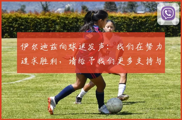 伊尔迪兹向球迷发声：我们在努力追求胜利，请给予我们更多支持与鼓励