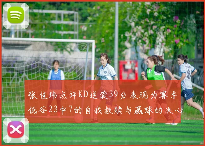 张佳玮点评KD逆袭39分表现为赛季低谷23中7的自我救赎与赢球的决心