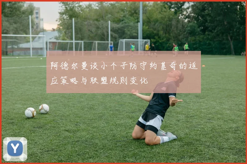 阿德尔曼谈小个子防守约基奇的适应策略与联盟规则变化