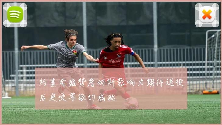 约基奇盛赞詹姆斯影响力期待退役后更受尊敬的成就
