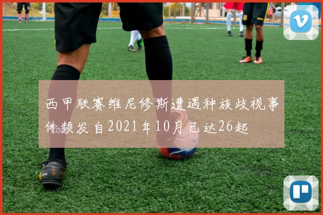 西甲联赛维尼修斯遭遇种族歧视事件频发自2021年10月已达26起