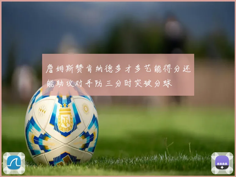 詹姆斯赞肯纳德多才多艺能得分还能助攻对手防三分时突破分球