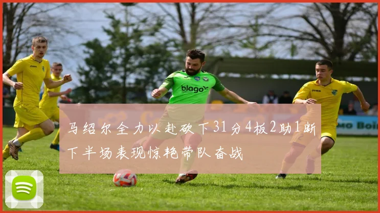 马绍尔全力以赴砍下31分4板2助1断下半场表现惊艳带队奋战