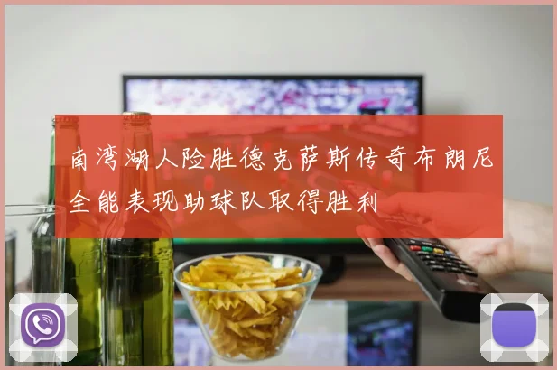 南湾湖人险胜德克萨斯传奇布朗尼全能表现助球队取得胜利