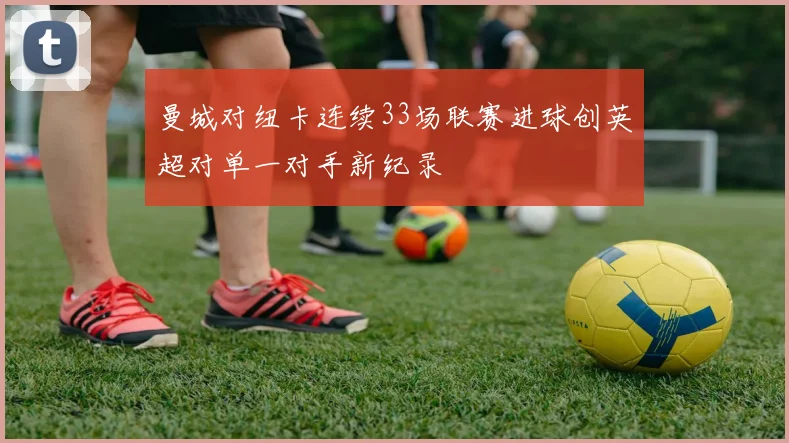 曼城对纽卡连续33场联赛进球创英超对单一对手新纪录