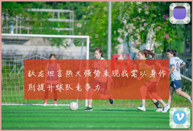 狄龙坦言热火强势表现我需以身作则提升球队竞争力