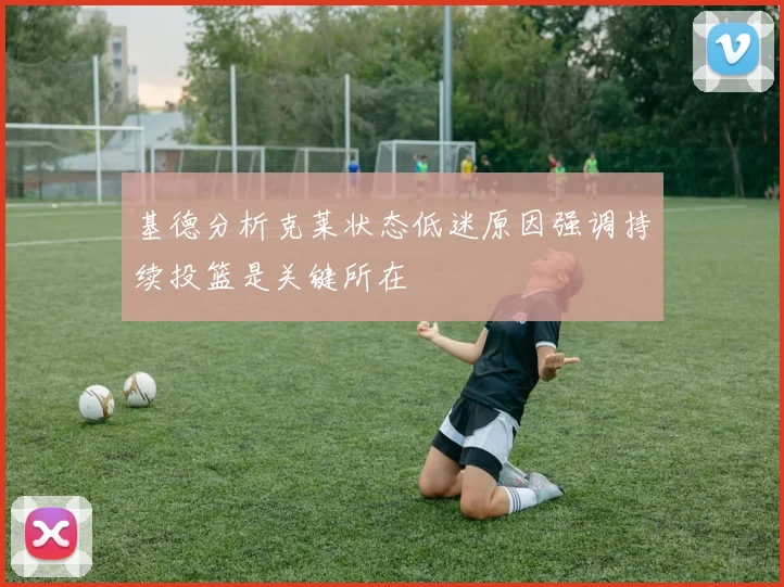 基德分析克莱状态低迷原因强调持续投篮是关键所在
