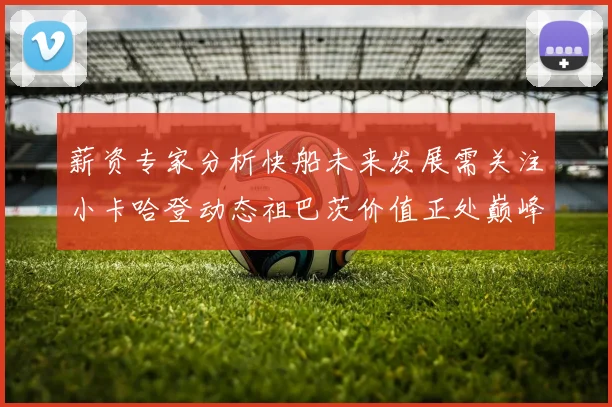 薪资专家分析快船未来发展需关注小卡哈登动态祖巴茨价值正处巅峰