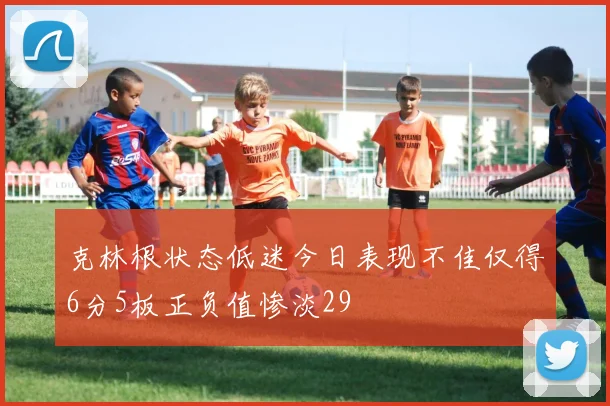 克林根状态低迷今日表现不佳仅得6分5板正负值惨淡29