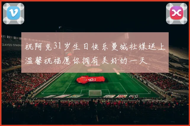 祝阿克31岁生日快乐曼城社媒送上温馨祝福愿你拥有美好的一天