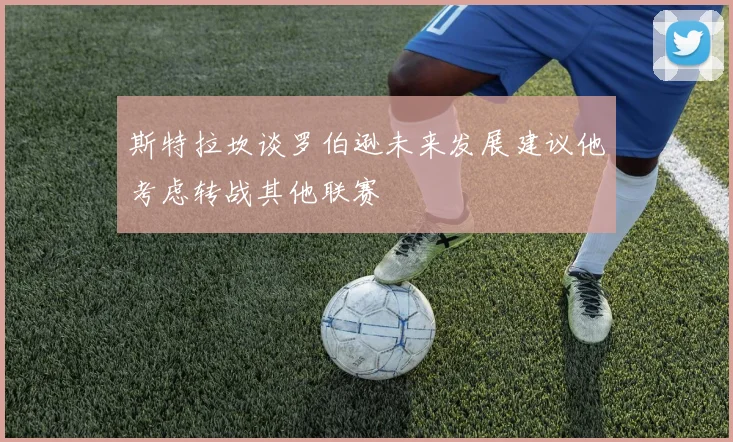斯特拉坎谈罗伯逊未来发展建议他考虑转战其他联赛