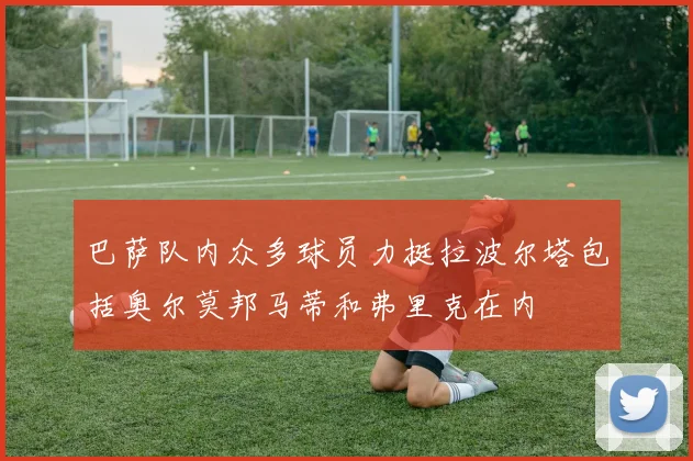 巴萨队内众多球员力挺拉波尔塔包括奥尔莫邦马蒂和弗里克在内
