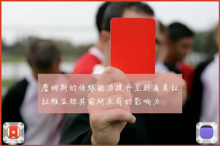 詹姆斯的传球能力提升至新高度拉拉维亚称其前所未有的影响力