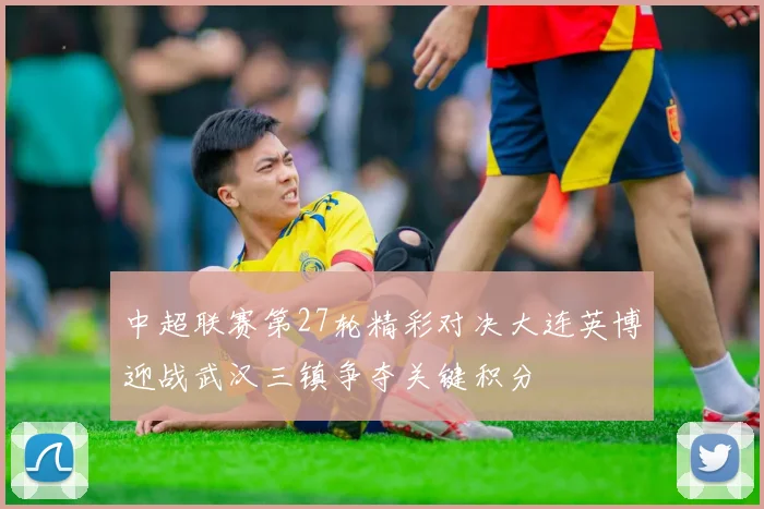 中超联赛第27轮精彩对决大连英博迎战武汉三镇争夺关键积分