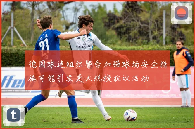 德国球迷组织警告加强球场安全措施可能引发更大规模抗议活动