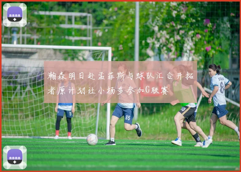 瀚森明日赴孟菲斯与球队汇合开拓者原计划让小杨多参加G联赛