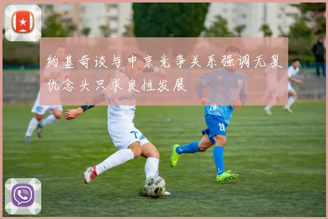 约基奇谈与申京竞争关系强调无复仇念头只求良性发展
