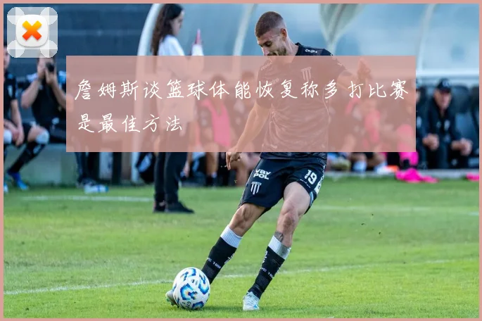 詹姆斯谈篮球体能恢复称多打比赛是最佳方法