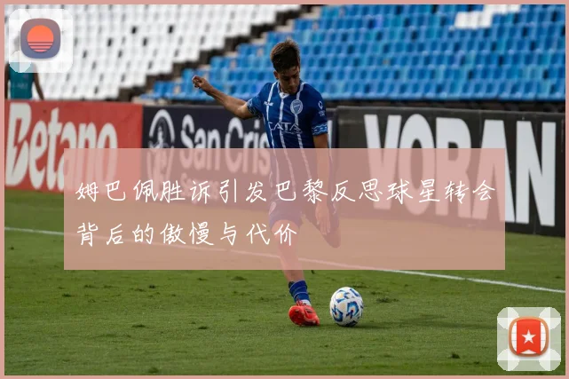 姆巴佩胜诉引发巴黎反思球星转会背后的傲慢与代价