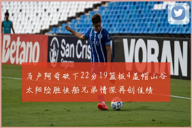 马卢阿奇砍下22分19篮板4盖帽山谷太阳险胜快船兄弟情深再创佳绩